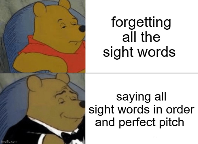 Tuxedo Winnie The Pooh Meme | forgetting all the sight words; saying all sight words in order and perfect pitch | image tagged in memes,tuxedo winnie the pooh | made w/ Imgflip meme maker