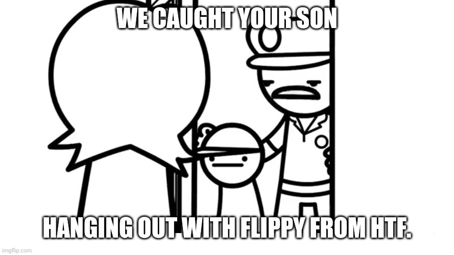 We Caught Your Son asdf | WE CAUGHT YOUR SON; HANGING OUT WITH FLIPPY FROM HTF. | image tagged in we caught your son asdf | made w/ Imgflip meme maker