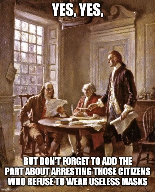 founding fathers | YES, YES, BUT DON'T FORGET TO ADD THE PART ABOUT ARRESTING THOSE CITIZENS WHO REFUSE TO WEAR USELESS MASKS | image tagged in founding fathers | made w/ Imgflip meme maker