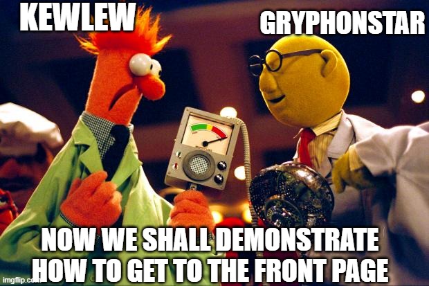 bunsen and beaker | KEWLEW; GRYPHONSTAR; NOW WE SHALL DEMONSTRATE HOW TO GET TO THE FRONT PAGE | image tagged in bunsen and beaker | made w/ Imgflip meme maker