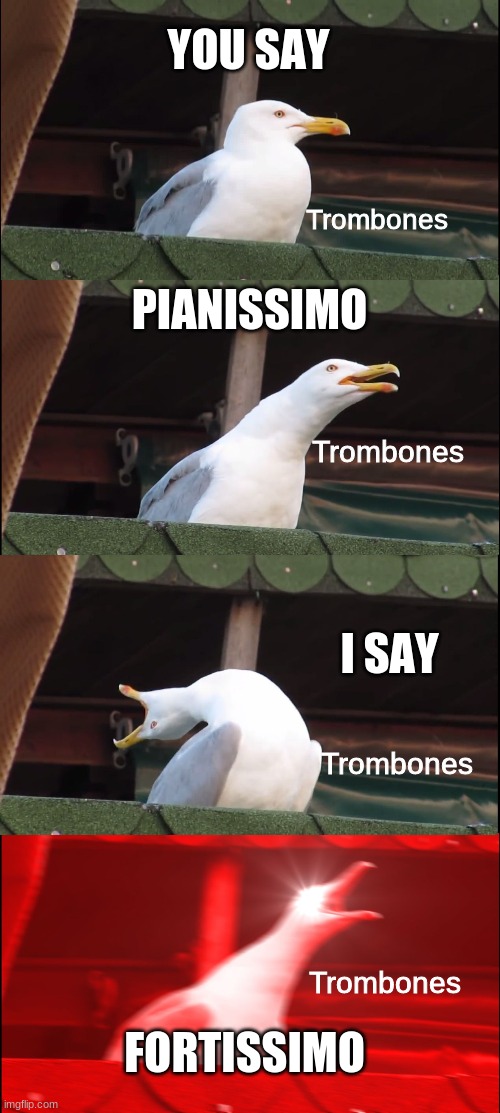 fortissimo seagull | YOU SAY; Trombones; PIANISSIMO; Trombones; I SAY; Trombones; Trombones; FORTISSIMO | image tagged in memes,inhaling seagull | made w/ Imgflip meme maker
