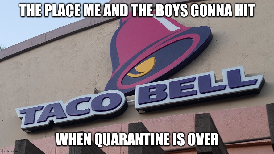 taco bell | THE PLACE ME AND THE BOYS GONNA HIT; WHEN QUARANTINE IS OVER | image tagged in taco bell,quarantine | made w/ Imgflip meme maker