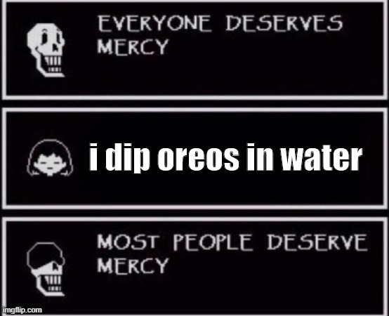 Everyone Deserves Mercy | i dip oreos in water | image tagged in everyone deserves mercy meme | made w/ Imgflip meme maker