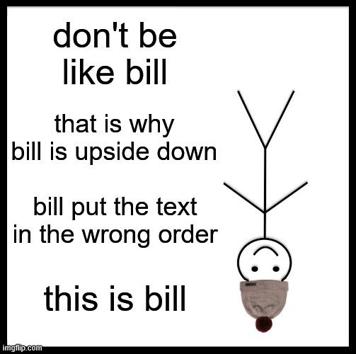 Be Like Bill Meme | don't be like bill; that is why bill is upside down; bill put the text in the wrong order; this is bill | image tagged in memes,be like bill,secret message | made w/ Imgflip meme maker