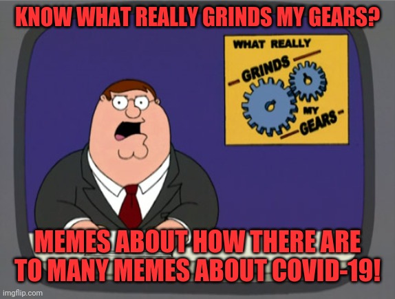 Peter Griffin News | KNOW WHAT REALLY GRINDS MY GEARS? MEMES ABOUT HOW THERE ARE TO MANY MEMES ABOUT COVID-19! | image tagged in memes,peter griffin news | made w/ Imgflip meme maker