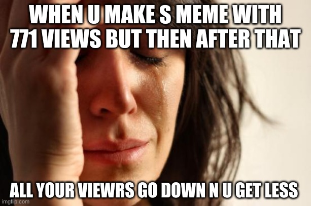 First World Problems Meme | WHEN U MAKE S MEME WITH 771 VIEWS BUT THEN AFTER THAT; ALL YOUR VIEWRS GO DOWN N U GET LESS | image tagged in memes,first world problems | made w/ Imgflip meme maker