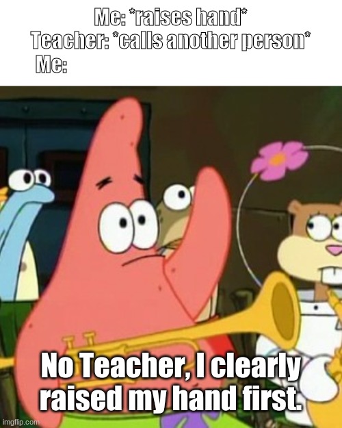 No Patrick Meme | Me: *raises hand*
Teacher: *calls another person*
Me:; No Teacher, I clearly raised my hand first. | image tagged in memes,no patrick | made w/ Imgflip meme maker