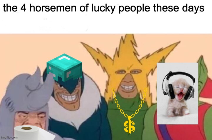 those with the toilet paper
those with the fancy minecraft house
those with the bunch of money
those with the stockpile of games | the 4 horsemen of lucky people these days | image tagged in memes,me and the boys | made w/ Imgflip meme maker