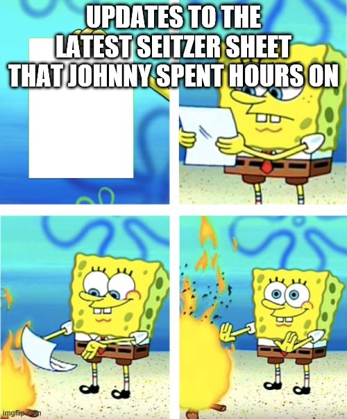 Spongebob Burning Paper | UPDATES TO THE LATEST SEITZER SHEET THAT JOHNNY SPENT HOURS ON | image tagged in spongebob burning paper | made w/ Imgflip meme maker