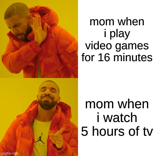 Drake Hotline Bling Meme | mom when i play video games for 16 minutes; mom when i watch 5 hours of tv | image tagged in memes,drake hotline bling | made w/ Imgflip meme maker