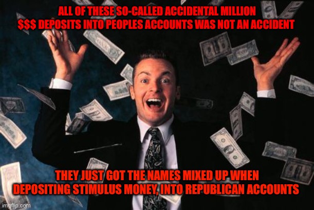 Money Man | ALL OF THESE SO-CALLED ACCIDENTAL MILLION $$$ DEPOSITS INTO PEOPLES ACCOUNTS WAS NOT AN ACCIDENT; THEY JUST GOT THE NAMES MIXED UP WHEN DEPOSITING STIMULUS MONEY, INTO REPUBLICAN ACCOUNTS | image tagged in memes,money man | made w/ Imgflip meme maker