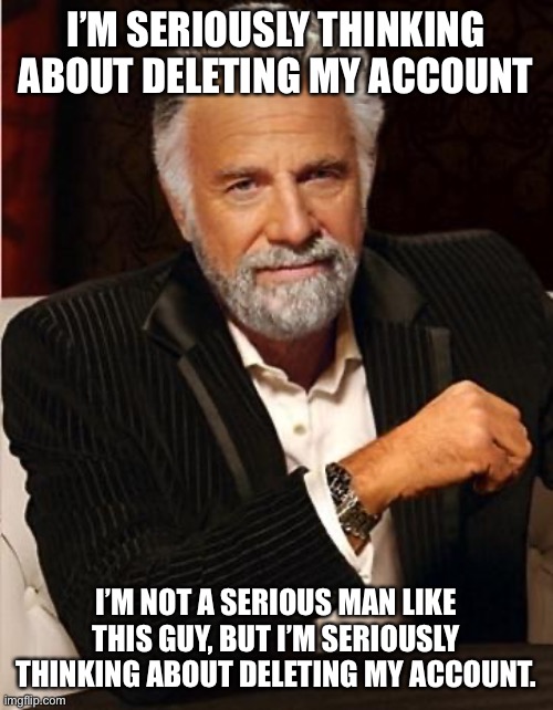 i don't always | I’M SERIOUSLY THINKING ABOUT DELETING MY ACCOUNT; I’M NOT A SERIOUS MAN LIKE THIS GUY, BUT I’M SERIOUSLY THINKING ABOUT DELETING MY ACCOUNT. | image tagged in i don't always | made w/ Imgflip meme maker