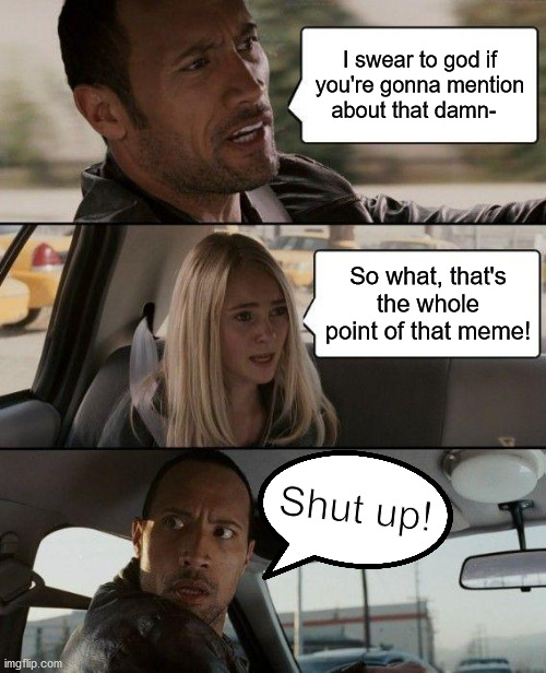 The Rock Driving Meme | I swear to god if you're gonna mention about that damn-; So what, that's the whole point of that meme! Shut up! | image tagged in memes,the rock driving | made w/ Imgflip meme maker
