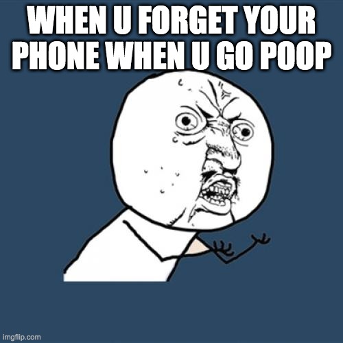 Y U No | WHEN U FORGET YOUR PHONE WHEN U GO POOP | image tagged in memes,y u no | made w/ Imgflip meme maker