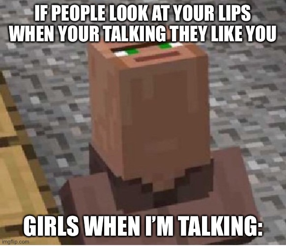Minecraft Villager Looking Up | IF PEOPLE LOOK AT YOUR LIPS WHEN YOUR TALKING THEY LIKE YOU; GIRLS WHEN I’M TALKING: | image tagged in minecraft villager looking up | made w/ Imgflip meme maker