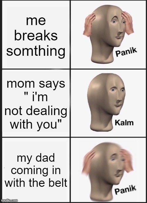 Panik Kalm Panik | me breaks somthing; mom says " i'm not dealing with you"; my dad coming in with the belt | image tagged in memes,panik kalm panik | made w/ Imgflip meme maker