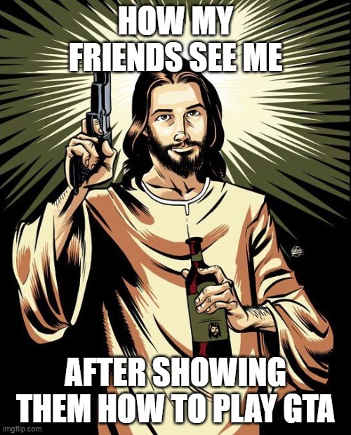 Ghetto Jesus | HOW MY FRIENDS SEE ME; AFTER SHOWING THEM HOW TO PLAY GTA | image tagged in memes,ghetto jesus | made w/ Imgflip meme maker