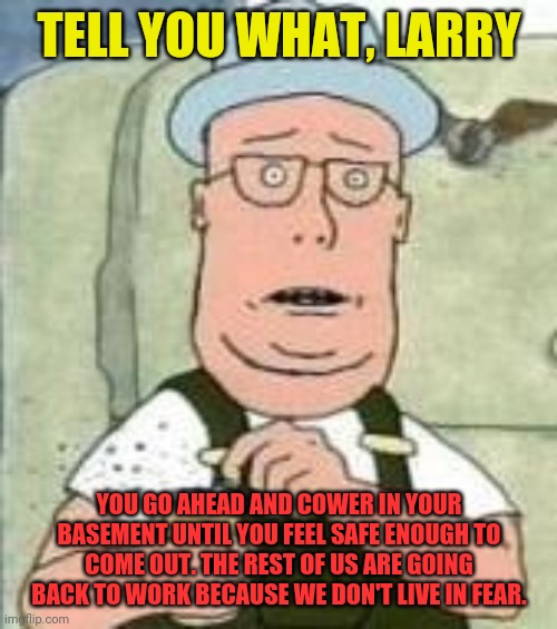 Anderson | TELL YOU WHAT, LARRY YOU GO AHEAD AND COWER IN YOUR BASEMENT UNTIL YOU FEEL SAFE ENOUGH TO COME OUT. THE REST OF US ARE GOING BACK TO WORK B | image tagged in anderson | made w/ Imgflip meme maker