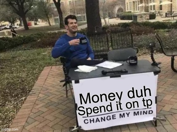 Change My Mind Meme | Money duh Spend it on tp | image tagged in memes,change my mind | made w/ Imgflip meme maker