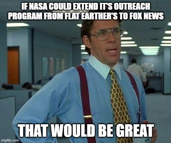 That Would Be Great Meme | IF NASA COULD EXTEND IT'S OUTREACH PROGRAM FROM FLAT EARTHER'S TO FOX NEWS; THAT WOULD BE GREAT | image tagged in memes,that would be great | made w/ Imgflip meme maker