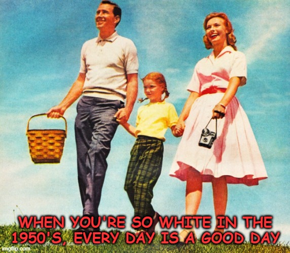 WHEN YOU'RE SO WHITE IN THE 1950'S, EVERY DAY IS A GOOD DAY | image tagged in 1950's,1950's family,boomers | made w/ Imgflip meme maker