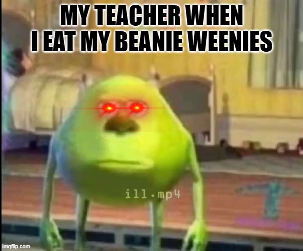 MY TEACHER WHEN I EAT MY BEANIE WEENIES | image tagged in memes | made w/ Imgflip meme maker