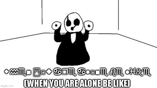 Gaster | ⬥︎♒︎♏︎■︎ ⍓︎□︎◆︎ ♋︎❒︎♏︎ ♋︎●︎□︎■︎♏︎ ♌︎♏︎ ●︎♓︎🙵♏︎; (WHEN YOU ARE ALONE BE LIKE) | image tagged in gaster | made w/ Imgflip meme maker