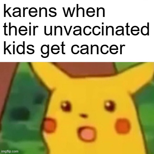 Surprised Pikachu | karens when their unvaccinated kids get cancer | image tagged in memes,surprised pikachu | made w/ Imgflip meme maker