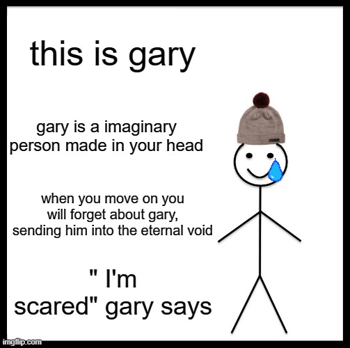 Be Like Bill | this is gary; gary is a imaginary person made in your head; when you move on you will forget about gary, sending him into the eternal void; " I'm scared" gary says | image tagged in memes,be like bill | made w/ Imgflip meme maker