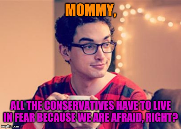 Millennial | MOMMY, ALL THE CONSERVATIVES HAVE TO LIVE IN FEAR BECAUSE WE ARE AFRAID, RIGHT? | image tagged in millennial | made w/ Imgflip meme maker