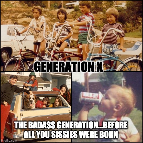 Gen X | GENERATION X; THE BADASS GENERATION...BEFORE ALL YOU SISSIES WERE BORN | image tagged in 80s | made w/ Imgflip meme maker