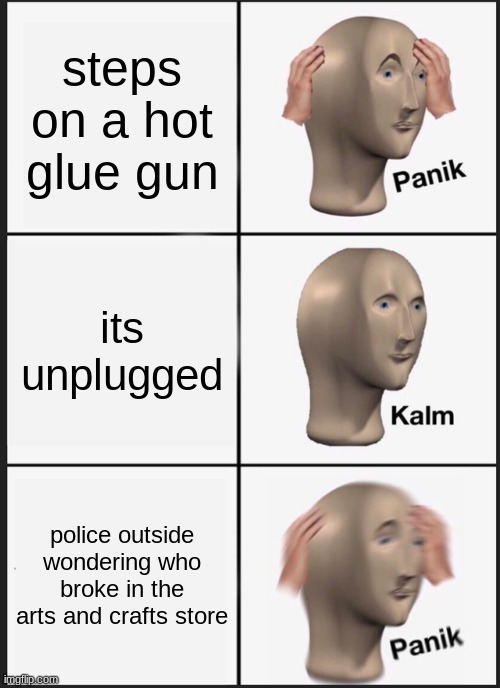 Panik Kalm Panik Meme | steps on a hot glue gun; its unplugged; police outside wondering who broke in the arts and crafts store | image tagged in memes,panik kalm panik | made w/ Imgflip meme maker