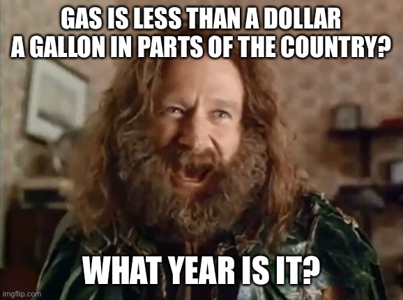 What Year Is It Meme | GAS IS LESS THAN A DOLLAR A GALLON IN PARTS OF THE COUNTRY? WHAT YEAR IS IT? | image tagged in memes,what year is it | made w/ Imgflip meme maker