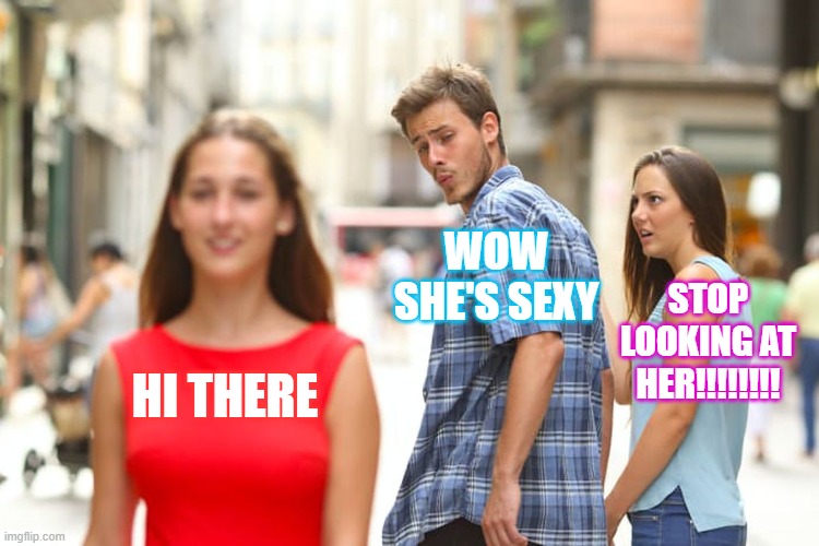 Distracted Boyfriend | WOW SHE'S SEXY; STOP LOOKING AT HER!!!!!!!! HI THERE | image tagged in memes,distracted boyfriend | made w/ Imgflip meme maker