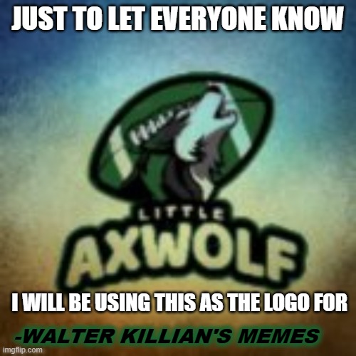 New Logo | JUST TO LET EVERYONE KNOW; I WILL BE USING THIS AS THE LOGO FOR; -WALTER KILLIAN'S MEMES | image tagged in little axwolf,walter killian's memes,new logo | made w/ Imgflip meme maker
