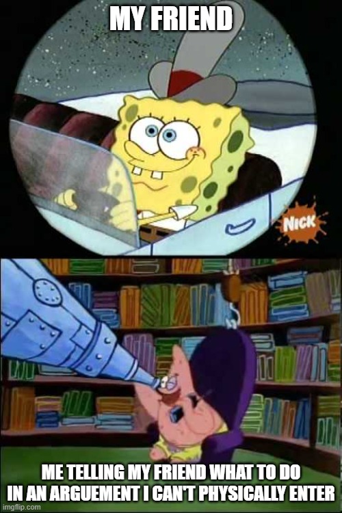 Spongebob Antenna | MY FRIEND; ME TELLING MY FRIEND WHAT TO DO IN AN ARGUEMENT I CAN'T PHYSICALLY ENTER | image tagged in spongebob antenna,patrick walkie talkie | made w/ Imgflip meme maker
