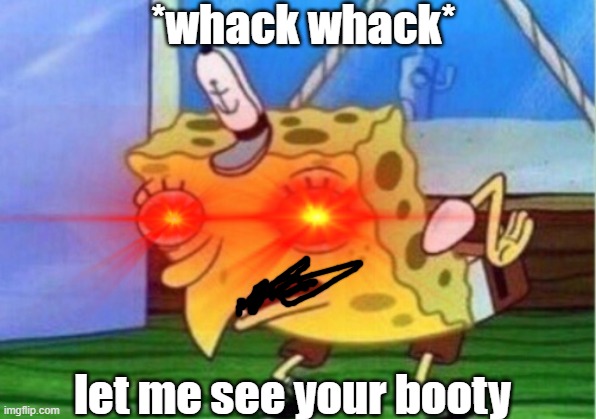 *whack whack*; let me see your booty | made w/ Imgflip meme maker