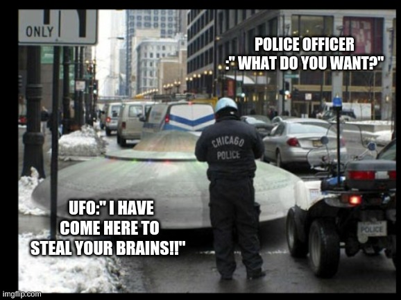 J | POLICE OFFICER :" WHAT DO YOU WANT?"; UFO:" I HAVE COME HERE TO STEAL YOUR BRAINS!!" | image tagged in jimmy,funny memes | made w/ Imgflip meme maker