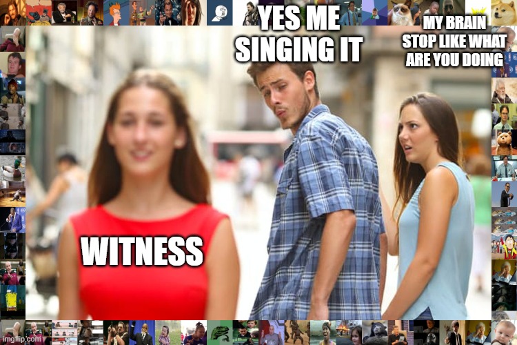 Distracted Boyfriend Meme | YES ME SINGING IT; MY BRAIN STOP LIKE WHAT ARE YOU DOING; WITNESS | image tagged in memes,distracted boyfriend | made w/ Imgflip meme maker