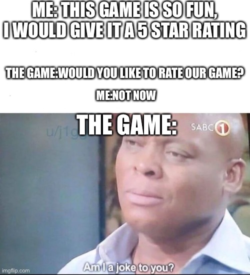 am I a joke to you | ME: THIS GAME IS SO FUN, I WOULD GIVE IT A 5 STAR RATING; THE GAME:WOULD YOU LIKE TO RATE OUR GAME? ME:NOT NOW; THE GAME: | image tagged in am i a joke to you | made w/ Imgflip meme maker