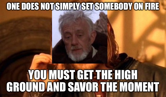 One Does Not Simply Meme | ONE DOES NOT SIMPLY SET SOMEBODY ON FIRE; YOU MUST GET THE HIGH GROUND AND SAVOR THE MOMENT | image tagged in memes,one does not simply | made w/ Imgflip meme maker