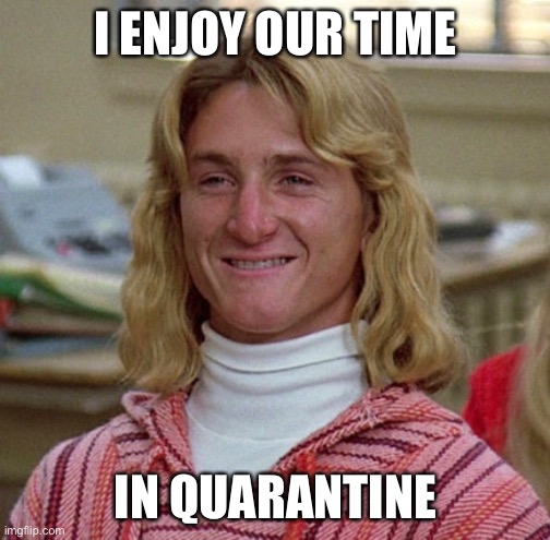 Spicoli | I ENJOY OUR TIME IN QUARANTINE | image tagged in spicoli | made w/ Imgflip meme maker