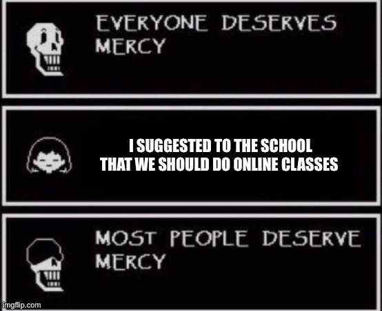 Online school sucks | I SUGGESTED TO THE SCHOOL THAT WE SHOULD DO ONLINE CLASSES | image tagged in everyone deserves mercy meme,mercy,funny,memes,funny memes,undertale | made w/ Imgflip meme maker