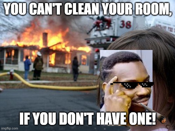 Disaster Girl | YOU CAN'T CLEAN YOUR ROOM, IF YOU DON'T HAVE ONE! | image tagged in memes,disaster girl | made w/ Imgflip meme maker