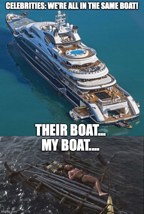 CELEBRITIES: WE'RE ALL IN THE SAME BOAT! THEIR BOAT...
MY BOAT.... | image tagged in corona virus,quarantine | made w/ Imgflip meme maker