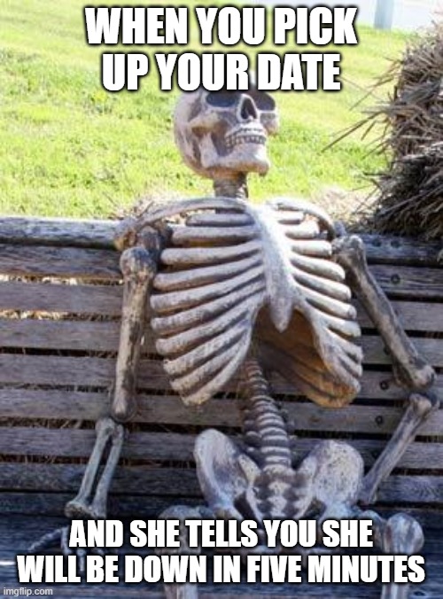Waiting Skeleton | WHEN YOU PICK UP YOUR DATE; AND SHE TELLS YOU SHE WILL BE DOWN IN FIVE MINUTES | image tagged in memes,waiting skeleton | made w/ Imgflip meme maker