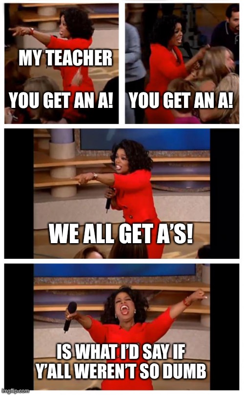 Oprah You Get A Car Everybody Gets A Car | MY TEACHER; YOU GET AN A! YOU GET AN A! WE ALL GET A’S! IS WHAT I’D SAY IF Y’ALL WEREN’T SO DUMB | image tagged in memes,oprah you get a car everybody gets a car | made w/ Imgflip meme maker