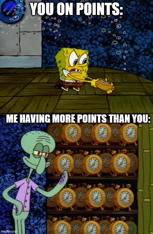 Spongebob vs Squidward Alarm Clocks | YOU ON POINTS: ME HAVING MORE POINTS THAN YOU: | image tagged in spongebob vs squidward alarm clocks | made w/ Imgflip meme maker