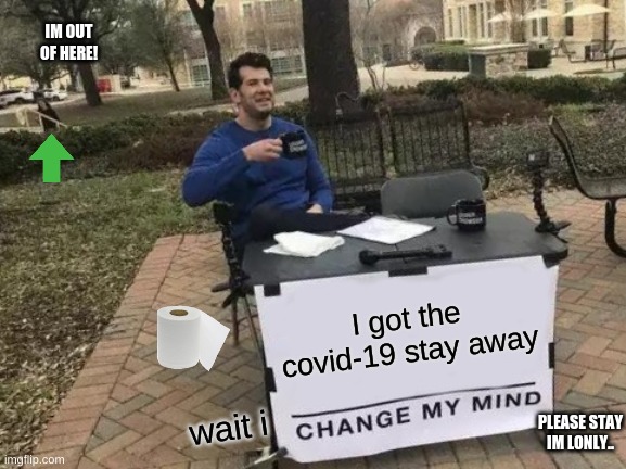 Change My Mind Meme | IM OUT OF HERE! I got the covid-19 stay away; wait i; PLEASE STAY IM LONLY.. | image tagged in covid-19 | made w/ Imgflip meme maker