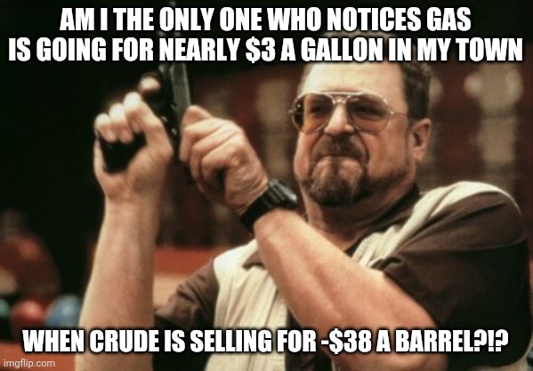 Price gouging? What's that? | AM I THE ONLY ONE WHO NOTICES GAS IS GOING FOR NEARLY $3 A GALLON IN MY TOWN; WHEN CRUDE IS SELLING FOR -$38 A BARREL?!? | image tagged in memes,am i the only one around here,prices,gas | made w/ Imgflip meme maker